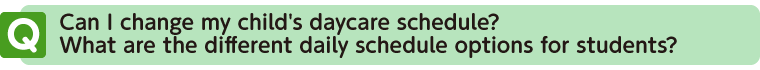 Can I change my child's daycare schedule? What are the different daily schedule options for students?