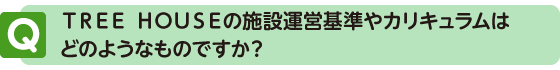 ＴＲＥＥ ＨＯＵＳＥの施設運営基準やカリキュラムはどのようなものですか？